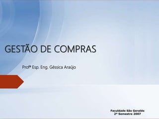 Faculdade São Geraldo
2º Semestre 2007
GESTÃO DE COMPRAS
Profª Esp. Eng. Géssica Araújo
 