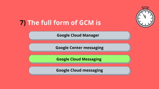 7) The full form of GCM is
Google Cloud Manager
Google Center messaging
Google Cloud Messaging
Google Cloud messaging
 