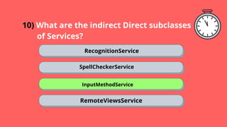10) What are the indirect Direct subclasses
. of Services?
RecognitionService
SpellCheckerService
InputMethodService
RemoteViewsService
 