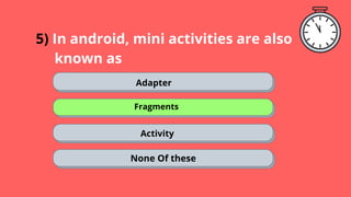 5) In android, mini activities are also
. known as
Adapter
Fragments
Activity
None Of these
 