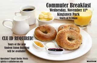 Commuter Breakfast
Wednesday, November 11th
Starts at 9:30am
Questions? Email Shelby Pleiss
spleiss@callutheran.edu
Kingsmen Park
Tours of the new
Student Union Building
will be available!
CLU ID REQUIRED!
 