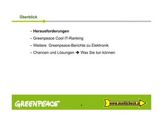 Übe b c
Überblick


     •   Herausforderungen
     •   Greenpeace Cool IT-Ranking
     •   Weitere Greenpeace-Berichte zu El kt ik
         W it    G          B i ht      Elektronik
     •   Chancen und Lösungen     Was Sie tun können




                                  4
 