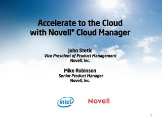 Accelerate to the Cloud
with Novell® Cloud Manager
John Stetic
Vice President of Product Management
Novell, Inc.
Mike Robinson
Senior Product Manager
Novell, Inc.
12
 