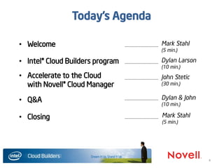4
Today’s Agenda
• Welcome
• Intel® Cloud Builders program
• Accelerate to the Cloud
with Novell® Cloud Manager
• Q&A
• Closing
Dylan Larson
(10 min.)
Mark Stahl
(5 min.)
John Stetic
(30 min.)
Dylan & John
(10 min.)
Mark Stahl
(5 min.)
 
