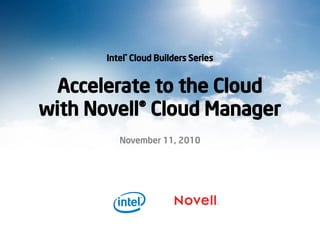 Intel® Cloud Builders Series
Accelerate to the Cloud
with Novell® Cloud Manager
November 11, 2010
 