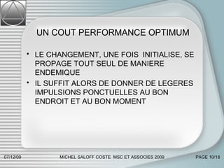 UN COUT PERFORMANCE OPTIMUM LE CHANGEMENT, UNE FOIS  INITIALISE, SE PROPAGE TOUT SEUL DE MANIERE ENDEMIQUE IL SUFFIT ALORS DE DONNER DE LEGERES IMPULSIONS PONCTUELLES AU BON ENDROIT ET AU BON MOMENT 07/06/09 MICHEL SALOFF COSTE  MSC ET ASSOCIES 2009 PAGE  /18 