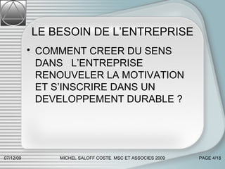 LE BESOIN DE L’ENTREPRISE COMMENT CREER DU SENS DANS  L’ENTREPRISE RENOUVELER LA MOTIVATION  ET S’INSCRIRE DANS UN DEVELOPPEMENT DURABLE ? 07/06/09 MICHEL SALOFF COSTE  MSC ET ASSOCIES 2009 PAGE  /18 