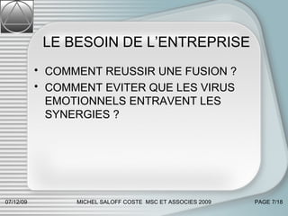 LE BESOIN DE L’ENTREPRISE COMMENT REUSSIR UNE FUSION ? COMMENT EVITER QUE LES VIRUS EMOTIONNELS ENTRAVENT LES SYNERGIES ? 07/06/09 MICHEL SALOFF COSTE  MSC ET ASSOCIES 2009 PAGE  /18 