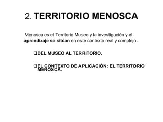 2 .  TERRITORIO MENOSCA Menosca es el Territorio Museo y la investigación y el  aprendizaje se sitúan  en este contexto real y complejo .   DEL MUSEO AL TERRITORIO. EL CONTEXTO DE APLICACIÓN: EL TERRITORIO MENOSCA. 