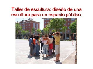 Taller de escultura: diseño de una escultura para un espacio público. 