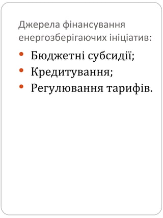 Джерела фінансування енергозберігаючих ініціатив:  Бюджетні субсидії; Кредитування;  Регулювання тарифів. 