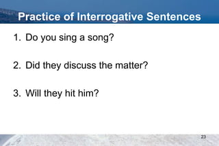 Practice of Interrogative Sentences
1. Do you sing a song?
2. Did they discuss the matter?
3. Will they hit him?
23
 
