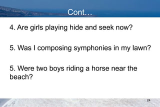 Cont…
4. Are girls playing hide and seek now?
5. Was I composing symphonies in my lawn?
5. Were two boys riding a horse near the
beach?
24
 