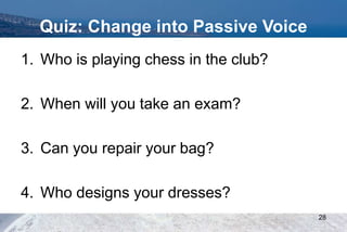 Quiz: Change into Passive Voice
1. Who is playing chess in the club?
2. When will you take an exam?
3. Can you repair your bag?
4. Who designs your dresses?
28
 