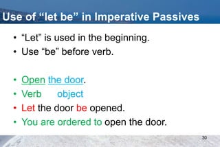 Use of “let be” in Imperative Passives
• “Let” is used in the beginning.
• Use “be” before verb.
• Open the door.
• Verb object
• Let the door be opened.
• You are ordered to open the door.
30
 