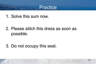 Practice
1. Solve this sum now.
2. Please stitch this dress as soon as
possible.
3. Do not occupy this seat.
33
 