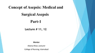 Concept of Asepsis: Medical and
Surgical Asepsis
Part-1
Mentor
Aleena Khan, Lecturer
College of Nursing, Islamabad
Lecture # 11, 12
 