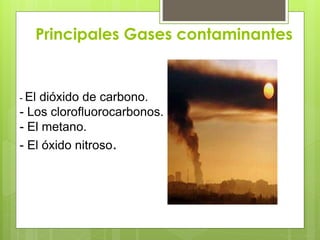 Principales Gases contaminantes
- El dióxido de carbono.
- Los clorofluorocarbonos.
- El metano.
- El óxido nitroso.
 