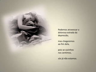 Podemos atravessar a dolorosa estrada da depressão, mas chegaremos ao fim dela, pois se sozinhos nos sentimos, sós já não estamos. 