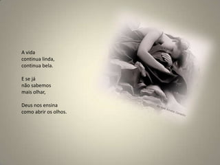 A vida continua linda, continua bela. E se já não sabemos mais olhar, Deus nos ensina como abrir os olhos.