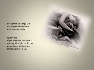 Por ser uma doença tão incompreendida é que muitos evitam falar. Quem não experimentou, não sabe o que significa não ter forças emocionais para abrir a janela para ver o sol.