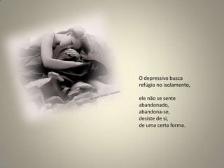 O depressivo busca refúgio no isolamento, ele não se sente abandonado, abandona-se, desiste de si, de uma certa forma. 
