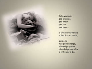 Falta vontade pra levantar, pra andar, pra sair, pra viver... a única vontade que sobra é a de dormir, pois esta não pede esforço, não exige ajuda e não obriga ninguém a enfrentar o dia.
