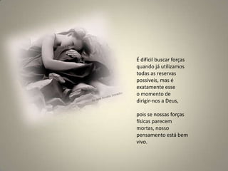 É difícil buscar forças quando já utilizamos todas as reservas possíveis, mas é exatamente esse o momento de dirigir-nos a Deus, pois se nossas forças físicas parecem mortas, nosso pensamento está bem vivo.