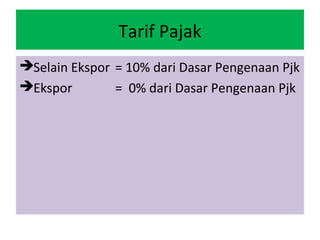 Tarif Pajak
Selain Ekspor = 10% dari Dasar Pengenaan Pjk
Ekspor        = 0% dari Dasar Pengenaan Pjk
 