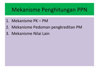 Mekanisme Penghitungan PPN
1. Mekanisme PK – PM
2. Mekanisme Pedoman pengkreditan PM
3. Mekanisme Nilai Lain
 