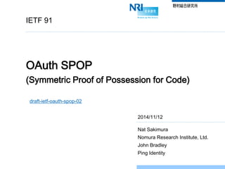 IETF 91 
OAuth SPOP (Symmetric Proof of Possession for Code) 
Nat Sakimura 
Nomura Research Institute, Ltd. 
John Bradley 
Ping Identity 
draft-ietf-oauth-spop-02 
2014/11/12  