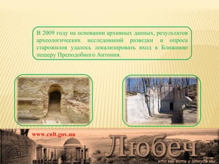 www.cult.gov.ua В 2009 году на основании архивных данных, результатов археологических исследований разведки и опроса старожилов удалось локализировать вход в Ближнюю пещеру Преподобного Антония. 