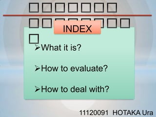 INDEX
What it is?

How to evaluate?

How to deal with?

           11120091 HOTAKA Ura
 