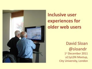 Inclusive user experiences for older web users David Sloan @sloandr  1 st  December 2011 a11yLDN Meetup, City University, London 