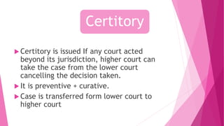  Certitory is issued If any court acted
beyond its jurisdiction, higher court can
take the case from the lower court
cancelling the decision taken.
 It is preventive + curative.
 Case is transferred form lower court to
higher court
Certitory
 