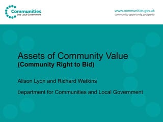 Assets of Community Value (Community Right to Bid) Alison Lyon and Richard Watkins D epartment for Communities and Local Government 