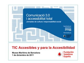 TIC Accesibles y para la Accesibilidad
                   Museo Marítimo de Barcelona
                   1 de diciembre de 2011

1   Fundación Vodafone España:               Comunicación 3.0 y Accesibilidad total   1 de diciembre de 2011
    TIC Accesibles y para la Accesibilidad   Museo Marítimo de Barcelona
 