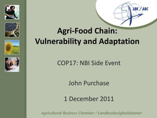 Agri-Food Chain:
Vulnerability and Adaptation

     COP17: NBI Side Event

         John Purchase

       1 December 2011
 