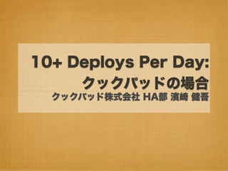10+ Deploys Per Day:
     クックパッドの場合
  クックパッド株式会社 HA部 濱崎 健吾
 
