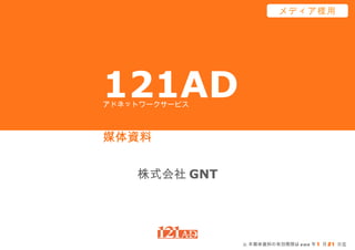 121AD 媒体資料 株式会社 GNT アドネットワークサービス メディア様用 ※ 本媒体資料の有効期限は 2012 年 1 月 21 日迄 