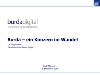 Burda – ein Konzern im Wandel
Dr. Jörg Lübcke
Geschäftsführer Burda Digital




                                 LMU München,
                                5. Dezember 2011
 