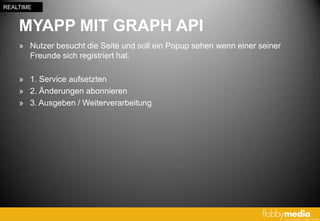 REALTIME


    MYAPP MIT GRAPH API
    » Nutzer besucht die Seite und soll ein Popup sehen wenn einer seiner
      Freunde sich registriert hat.

    » 1. Service aufsetzten
    » 2. Änderungen abonnieren
    » 3. Ausgeben / Weiterverarbeitung
 