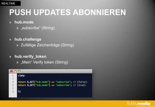 REALTIME


    PUSH UPDATES ABONNIEREN
    » hub.mode
       » „subscribe“ (String)

    » hub.challenge
       » Zufällige Zeichenfolge (String)

    » hub.verify_token
       » „Mein“ Verify token (String)
 