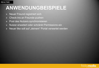 REALTIME


    ANWENDUNGBEISPIELE
    »   Neuer Freund registriert sich
    »   Check-Ins an Freunde pushen
    »   Post des Nutzers synchronisieren
    »   Nutzer erweitert oder schränkt Permissions ein
    »   Neuer like soll auf „deinem“ Portal verwertet werden
 