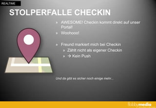 REALTIME


    STOLPERFALLE CHECKIN
             » AWESOME! Checkin kommt direkt auf unser
               Portal!
             » Woohooo!

             » Freund markiert mich bei Checkin
                » Zählt nicht als eigener Checkin
                »  Kein Push




             Und da gibt es sicher noch einige mehr...
 