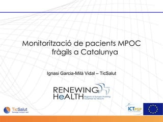 Monitorització de pacients MPOC
                    fràgils a Catalunya

                 Ignasi Garcia-Milà Vidal – TicSalut




Pàgina 1
 