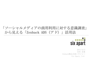 「ソーシャルメディアの商用利用に対する意識調査」
 から見える「Zenback ADS（アド）」活用法



                                2011/12/2
                                田村 美葉
                  Zenback製品企画マネジャー
                          Six Apart, Ltd.
 