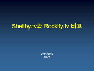 Shellby.tv와 Rockify.tv 비교



          2011.12.02
            이성규
 