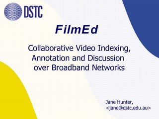 FilmEd     Collaborative  Video Indexing, Annotation and Discussion  over Broadband Networks Jane Hunter,  <jane@dstc.edu.au> 