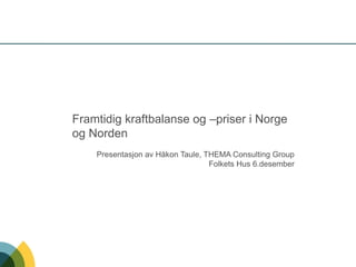 Framtidig kraftbalanse og –priser i Norge
og Norden
    Presentasjon av Håkon Taule, THEMA Consulting Group
                                  Folkets Hus 6.desember
 
